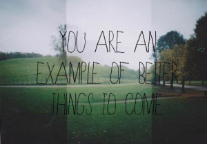 You are an example of better things to come