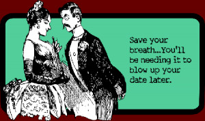 Save your breath...You'll be needing it to blow up your date later.