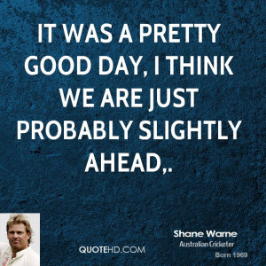 It was a pretty good day, I think we are just probably slightly ahead ...