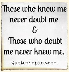 Those who know me never doubt me & Those that doubt me never knew me ...