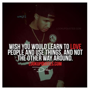 Wish you would learn to love people and use things, and not the other ...