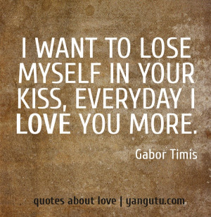 ... to lose myself in your kiss, everyday I love you more, ~ Gabor Timis