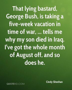 Cindy Sheehan - That lying bastard, George Bush, is taking a five-week ...
