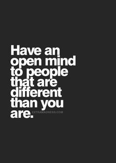 Have an open mind to people that are different than you are.