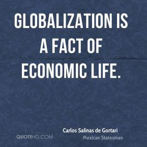 Carlos Salinas de Gortari - Globalization is a fact of economic life.
