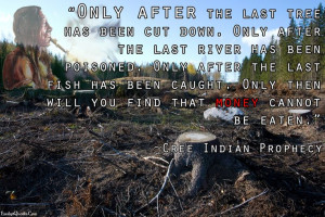 Only after the last tree has been cut down. Only after the last river ...