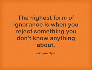The highest form of ignorance is when you reject something you don’t ...