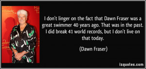 don't linger on the fact that Dawn Fraser was a great swimmer 40 ...