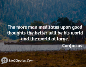 The more man meditates upon good thoughts the better will be his world ...