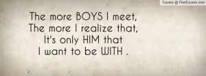 The more BOYS I meet,The more I realize that,It's only HIM thatI want ...