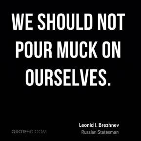 Leonid I. Brezhnev - We should not pour muck on ourselves.
