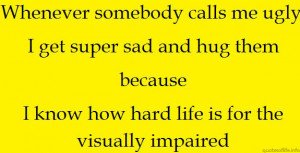 Whenever somebody calls me ugly, I get super sad and hug them because ...