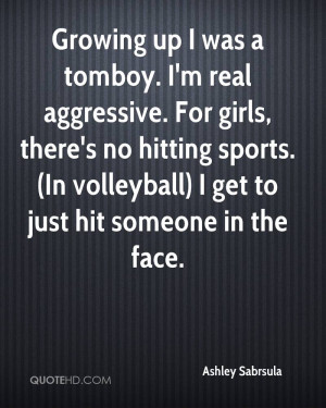 Growing up I was a tomboy. I'm real aggressive. For girls, there's no ...