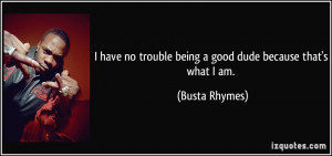 have no trouble being a good dude because that's what I am. - Busta ...