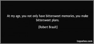 ... have bittersweet memories, you make bittersweet plans. - Robert Brault