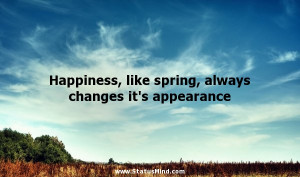 Happiness, like spring, always changes it's appearance - Andre Maurois ...