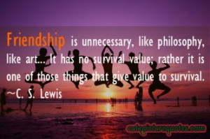 Friendship is unnecessary, like philosophy, like art. ~ C. S. Lewis ...