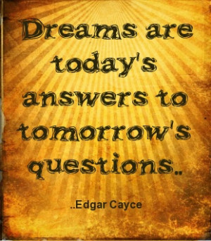 Dreams are today's answers to tomorrow's questions. Edgar Cayce