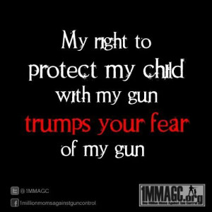 My right to protect my child with my gun trumps your fear of my gun