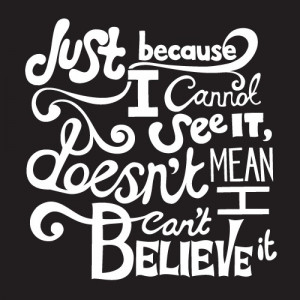 ... Just Because I Cannot See It, Doesn’t Mean I Can’t Believe It