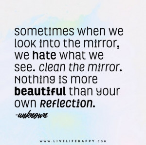 when we look into the mirror we hate what we see. Clean the mirror ...