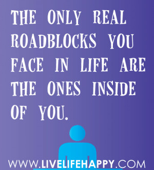 The only real roadblocks you face in life are the ones inside of you.