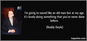 going to sound like an old man but at my age, it's lovely doing ...