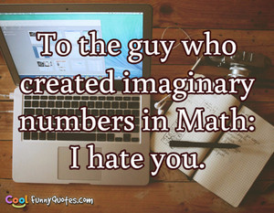 To the guy who created imaginary numbers in Math: I hate you.