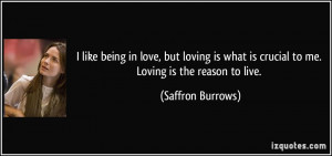 ... what is crucial to me. Loving is the reason to live. - Saffron Burrows