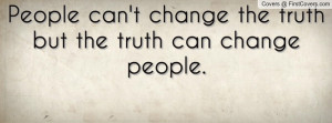 people can't change the truth but the truth can change people ...