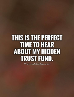 ... the perfect time to hear about my hidden trust fund Picture Quote #1