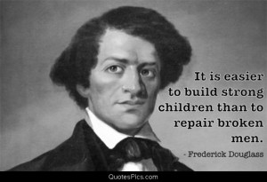 ... build strong children than to repair broken men – Frederick Douglass