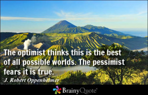 ... is the best of all possible worlds. The pessimist fears it is true