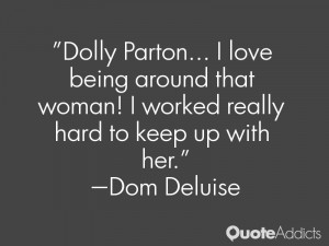 Dolly Parton I love being around that woman I worked really hard
