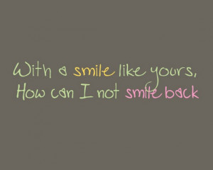 With a smile like yours how can i not smile back
