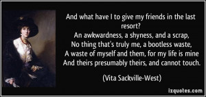 And what have I to give my friends in the last resort? An awkwardness ...