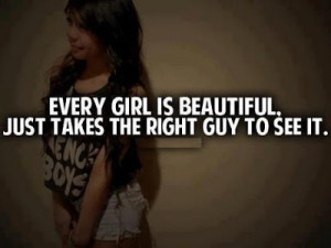 Every girl is beautiful. Just takes the right guy to see it.