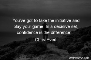 confidence-You've got to take the initiative and play your game. In a ...