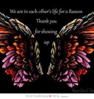 We are in each others life for a reason. Thank you for showing up ...