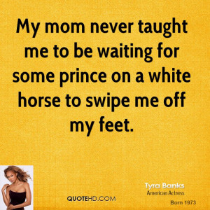 My mom never taught me to be waiting for some prince on a white horse ...