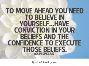move ahead you need to believe in yourself...have conviction in your ...