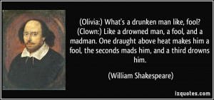Olivia:) What's a drunken man like, fool? (Clown:) Like a drowned man ...