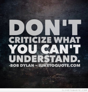 Don't criticize what you can't understand.