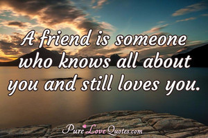 friend is someone who knows all about you and still loves you.