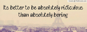 It's better to be absolutely ridiculous than absolutely boring.”