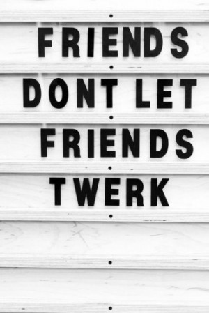 Friends Don’t Let Friends Twerk