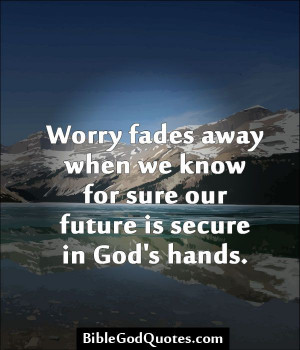 Worry fades away when we know for sure our future is secure in God's ...