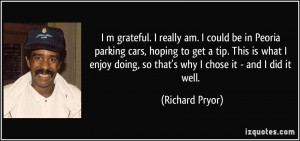 grateful. I really am. I could be in Peoria parking cars, hoping ...