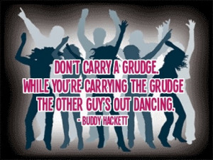 While you're carrying the grudge, the other guy's out dancing