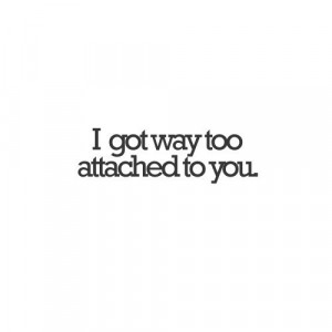 got way too attached to you.